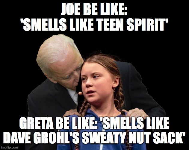 Greta Thunberg Creepy Joe Biden Sniffing Hair | JOE BE LIKE: 'SMELLS LIKE TEEN SPIRIT'; GRETA BE LIKE: 'SMELLS LIKE DAVE GROHL'S SWEATY NUT SACK' | image tagged in greta thunberg creepy joe biden sniffing hair | made w/ Imgflip meme maker