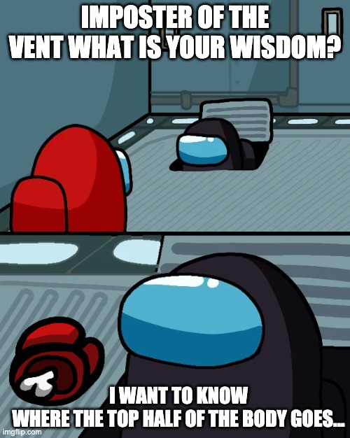 But I guess we will never find out... |  IMPOSTER OF THE VENT WHAT IS YOUR WISDOM? I WANT TO KNOW WHERE THE TOP HALF OF THE BODY GOES... | image tagged in impostor of the vent | made w/ Imgflip meme maker