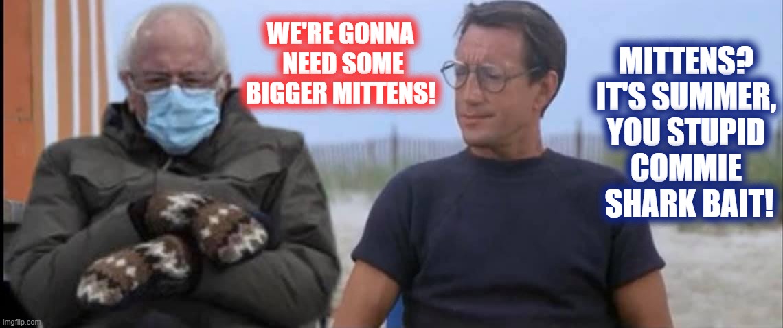Once again I am asking for warmer mittens, not a bigger boat! | MITTENS?
IT'S SUMMER,
 YOU STUPID 
COMMIE
 SHARK BAIT! WE'RE GONNA
 NEED SOME BIGGER MITTENS! | image tagged in bernie mittens,jaws,going to need a bigger boat | made w/ Imgflip meme maker