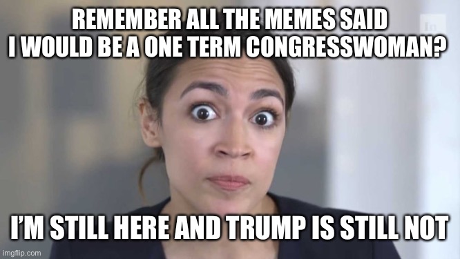 Funny how the right get so many things wrong. Think they would learn from their mistakes | REMEMBER ALL THE MEMES SAID I WOULD BE A ONE TERM CONGRESSWOMAN? I’M STILL HERE AND TRUMP IS STILL NOT | image tagged in crazy alexandria ocasio-cortez | made w/ Imgflip meme maker