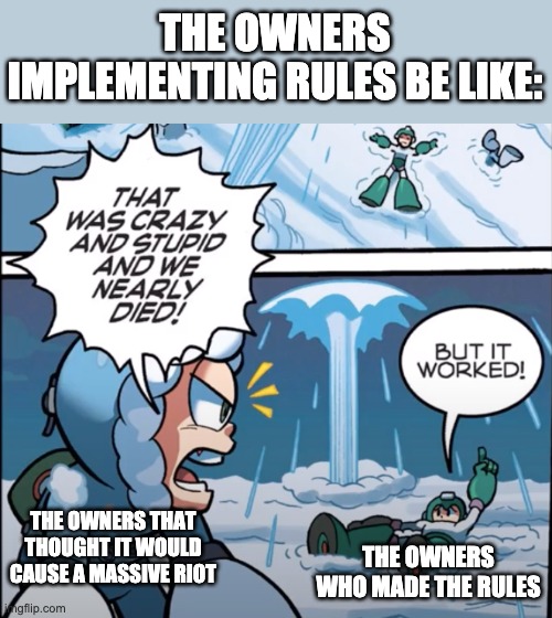 I haven't used this template since late march 2020 | THE OWNERS IMPLEMENTING RULES BE LIKE:; THE OWNERS THAT THOUGHT IT WOULD CAUSE A MASSIVE RIOT; THE OWNERS WHO MADE THE RULES | image tagged in but it worked megaman | made w/ Imgflip meme maker