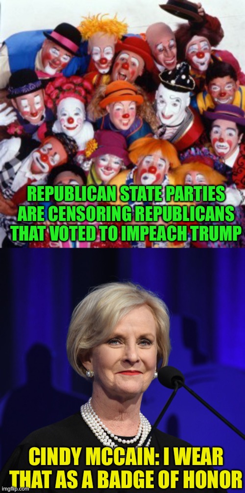 While I may disagreed with many of her positions, it’s refreshing to see a republican that puts the good of the country first | REPUBLICAN STATE PARTIES ARE CENSORING REPUBLICANS THAT VOTED TO IMPEACH TRUMP; CINDY MCCAIN: I WEAR THAT AS A BADGE OF HONOR | image tagged in clowns | made w/ Imgflip meme maker