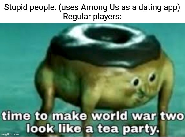 EVERY!!! SINGLE!!! TIME!!! | Stupid people: (uses Among Us as a dating app)
Regular players: | image tagged in time to make world war 2 look like a tea party,memes,among us,online dating | made w/ Imgflip meme maker