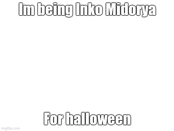 INKOOOOOOO | Im being Inko Midorya; For halloween | image tagged in blank white template | made w/ Imgflip meme maker