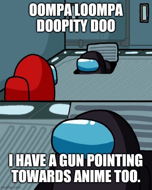 impostor of the vent | OOMPA LOOMPA DOOPITY DOO I HAVE A GUN POINTING TOWARDS ANIME TOO. | image tagged in impostor of the vent | made w/ Imgflip meme maker