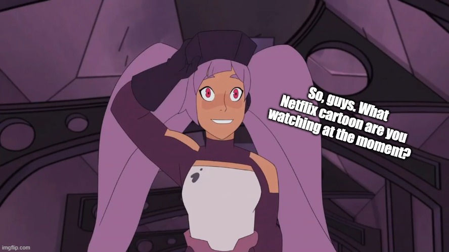 Entrapta's Smile | So, guys. What Netflix cartoon are you watching at the moment? | image tagged in entrapta's smile | made w/ Imgflip meme maker