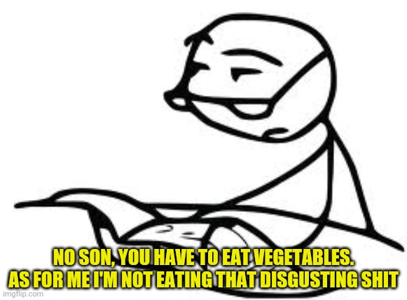 Cereal Guy's Daddy Meme | NO SON, YOU HAVE TO EAT VEGETABLES. AS FOR ME I'M NOT EATING THAT DISGUSTING SHIT | image tagged in memes,cereal guy's daddy | made w/ Imgflip meme maker