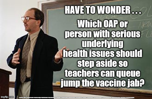 Teachers to queue jump vaccine? | HAVE TO WONDER . . . Which OAP or person with serious underlying health issues should step aside so teachers can queue jump the vaccine jab? #Labour #NHS #LabourLeader #wearecorbyn #KeirStarmer #teacherunions #Covid19 #cultofcorbyn #labourisdead #testandtrace #Union #coronavirus #socialistsunday #captainHindsight #nevervotelabour #teachers #socialistanyday | image tagged in labourisdead,corona virus covid 19,nhs test track trace,teacher headmaster union,keir starmer labour,cultofcorbyn | made w/ Imgflip meme maker