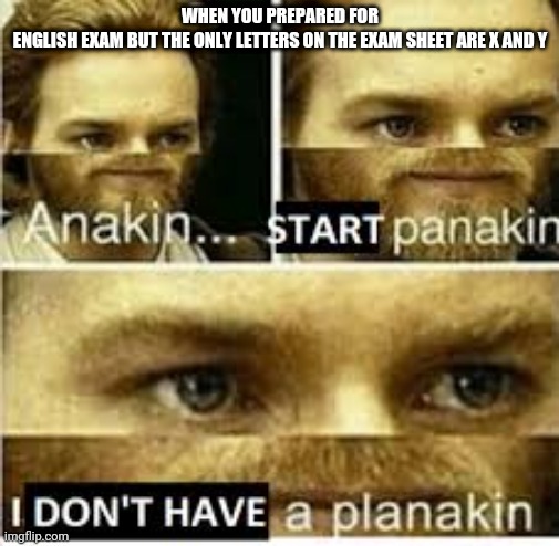 Anakin..... Start panakin |  WHEN YOU PREPARED FOR ENGLISH EXAM BUT THE ONLY LETTERS ON THE EXAM SHEET ARE X AND Y | image tagged in anakin start panakin | made w/ Imgflip meme maker