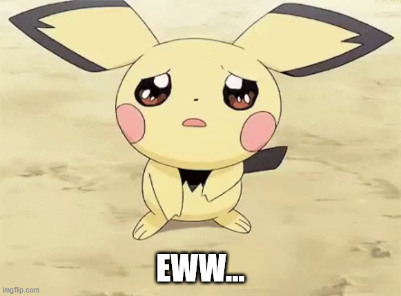 Sad pichu | EWW... | image tagged in sad pichu | made w/ Imgflip meme maker