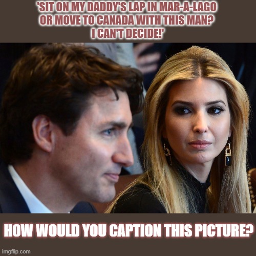 Would you go to Mar-a-Lago or to Canada? |  'SIT ON MY DADDY'S LAP IN MAR-A-LAGO 
OR MOVE TO CANADA WITH THIS MAN? 
I CAN'T DECIDE!'; HOW WOULD YOU CAPTION THIS PICTURE? | image tagged in ivanka trump,justin trudeau | made w/ Imgflip meme maker