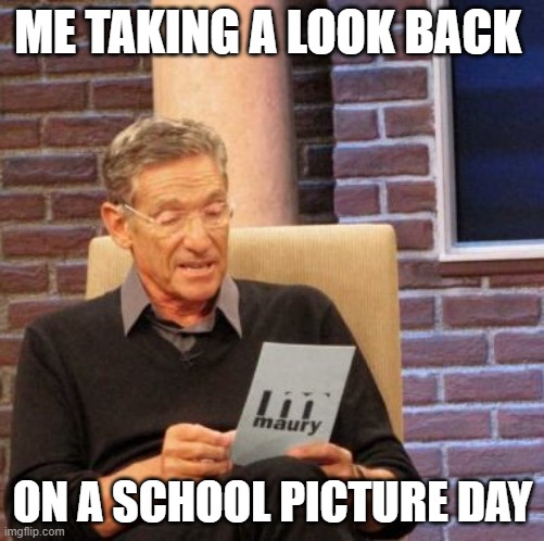 wow i am ugly | ME TAKING A LOOK BACK; ON A SCHOOL PICTURE DAY | image tagged in memes,maury lie detector | made w/ Imgflip meme maker