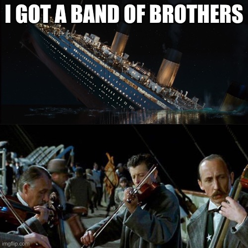 Titanic band | I GOT A BAND OF BROTHERS | image tagged in titanic band | made w/ Imgflip meme maker