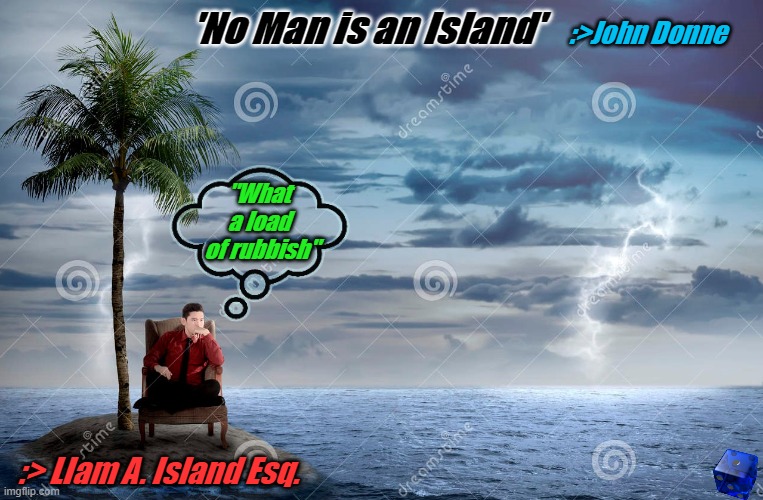 MAN IS AN ISLAND | 'No Man is an Island'; :>John Donne; "What a load
 of rubbish"; :> LIam A. Island Esq. | image tagged in man is an island | made w/ Imgflip meme maker