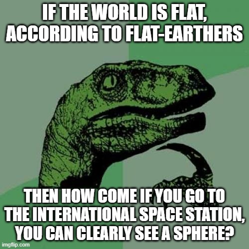Flat-Earther logic | IF THE WORLD IS FLAT, ACCORDING TO FLAT-EARTHERS; THEN HOW COME IF YOU GO TO THE INTERNATIONAL SPACE STATION, YOU CAN CLEARLY SEE A SPHERE? | image tagged in memes,philosoraptor | made w/ Imgflip meme maker