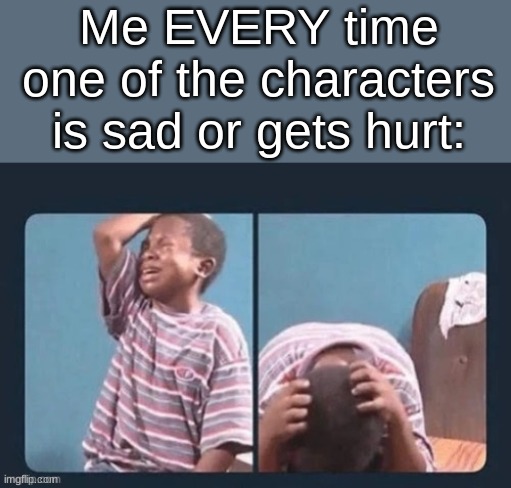 Me EVERY time one of the characters is sad or gets hurt: | made w/ Imgflip meme maker