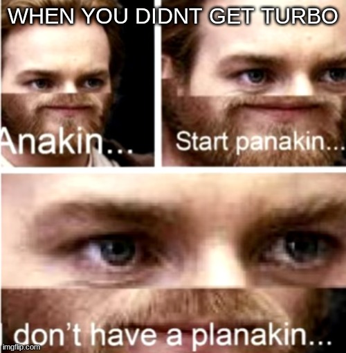 Plankton shifting into maximum overdrive | WHEN YOU DIDNT GET TURBO | image tagged in anakin start panakin,turbo | made w/ Imgflip meme maker