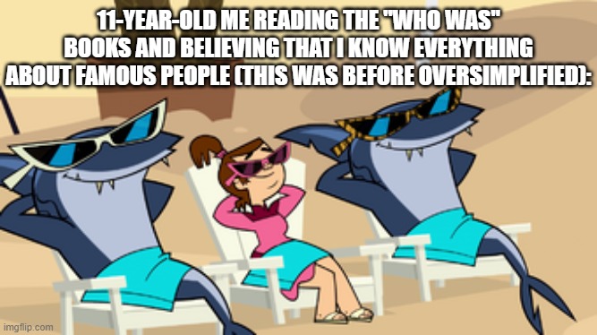 a meme about your childhood | 11-YEAR-OLD ME READING THE "WHO WAS" BOOKS AND BELIEVING THAT I KNOW EVERYTHING ABOUT FAMOUS PEOPLE (THIS WAS BEFORE OVERSIMPLIFIED): | image tagged in memes,dank memes,spicy memes,childhood,generation z,total drama | made w/ Imgflip meme maker