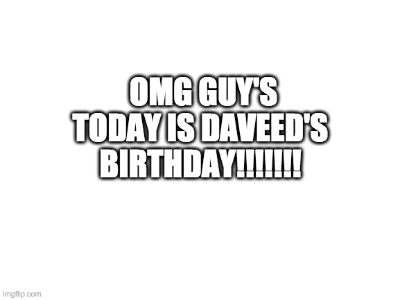 Blank White Template | OMG GUY'S TODAY IS DAVEED'S BIRTHDAY!!!!!!! | image tagged in blank white template | made w/ Imgflip meme maker