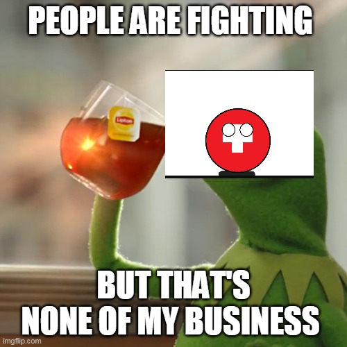 Switzerland when any war starts | PEOPLE ARE FIGHTING; BUT THAT'S NONE OF MY BUSINESS | image tagged in memes,but that's none of my business,kermit the frog,switzerland | made w/ Imgflip meme maker