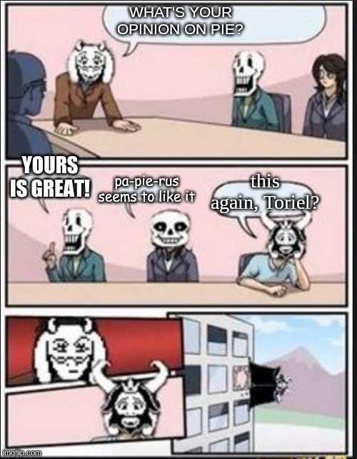 You shouldnt have said anything | WHAT'S YOUR OPINION ON PIE? YOURS IS GREAT! this again, Toriel? pa-pie-rus seems to like it | image tagged in boardroom meeting suggestion undertale version,pie | made w/ Imgflip meme maker