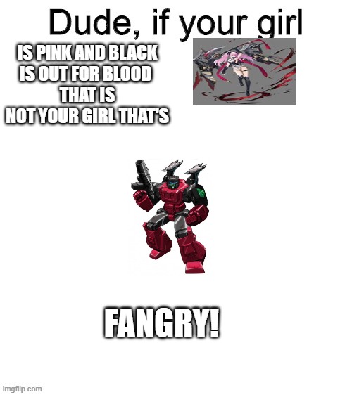 Dude if your girl | IS PINK AND BLACK
IS OUT FOR BLOOD 
THAT IS NOT YOUR GIRL THAT'S; FANGRY! | image tagged in dude if your girl,transformers,azur lane | made w/ Imgflip meme maker
