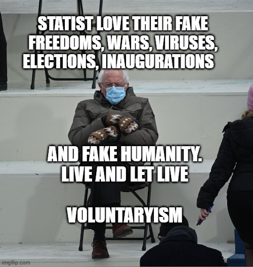 Bernie Mittens | STATIST LOVE THEIR FAKE FREEDOMS, WARS, VIRUSES, ELECTIONS, INAUGURATIONS; AND FAKE HUMANITY. LIVE AND LET LIVE                       VOLUNTARYISM | image tagged in bernie mittens | made w/ Imgflip meme maker