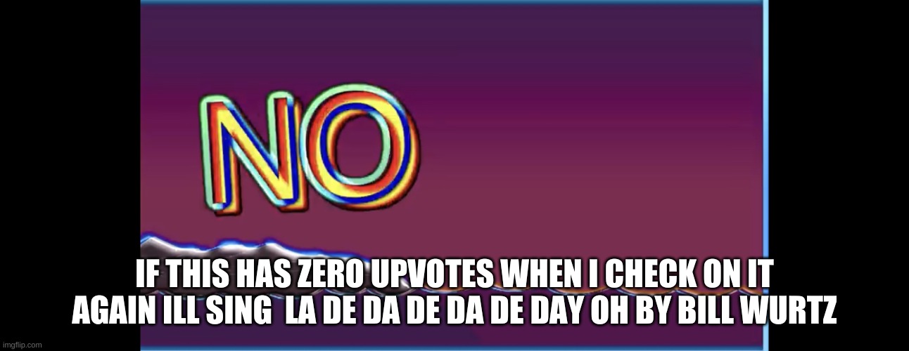 Bill wurtz no | IF THIS HAS ZERO UPVOTES WHEN I CHECK ON IT AGAIN ILL SING  LA DE DA DE DA DE DAY OH BY BILL WURTZ | image tagged in bill wurtz no | made w/ Imgflip meme maker