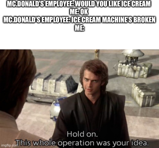 Hold on this whole operation was your idea | MC.DONALD’S EMPLOYEE: WOULD YOU LIKE ICE CREAM 
ME: OK 
MC.DONALD’S EMPLOYEE: ICE CREAM MACHINE’S BROKEN
ME: | image tagged in hold on this whole operation was your idea | made w/ Imgflip meme maker