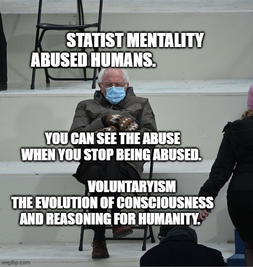 Bernie Mittens | STATIST MENTALITY ABUSED HUMANS. YOU CAN SEE THE ABUSE WHEN YOU STOP BEING ABUSED. 
                                       VOLUNTARYISM THE EVOLUTION OF CONSCIOUSNESS AND REASONING FOR HUMANITY. | image tagged in bernie mittens | made w/ Imgflip meme maker