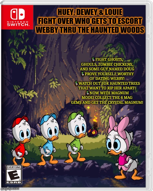 Best new switch game | HUEY, DEWEY & LOUIE FIGHT OVER WHO GETS TO ESCORT WEBBY THRU THE HAUNTED WOODS ?FIGHT GHOSTS, GHOULS, ZOMBIE CHICKENS, AND SOME GUY NAMED DO | image tagged in ducktales,huey dewey and louie,webby,ducks,disney | made w/ Imgflip meme maker