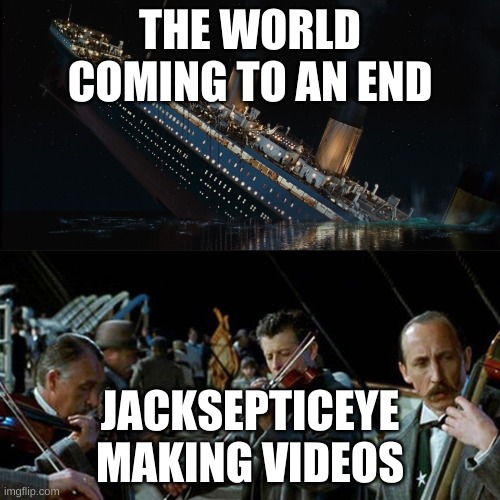 Titanic band | THE WORLD COMING TO AN END; JACKSEPTICEYE MAKING VIDEOS | image tagged in titanic band | made w/ Imgflip meme maker