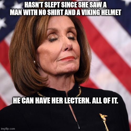 Nancy Pelosi | HASN'T SLEPT SINCE SHE SAW A MAN WITH NO SHIRT AND A VIKING HELMET; HE CAN HAVE HER LECTERN. ALL OF IT. | image tagged in nancy pelosi | made w/ Imgflip meme maker