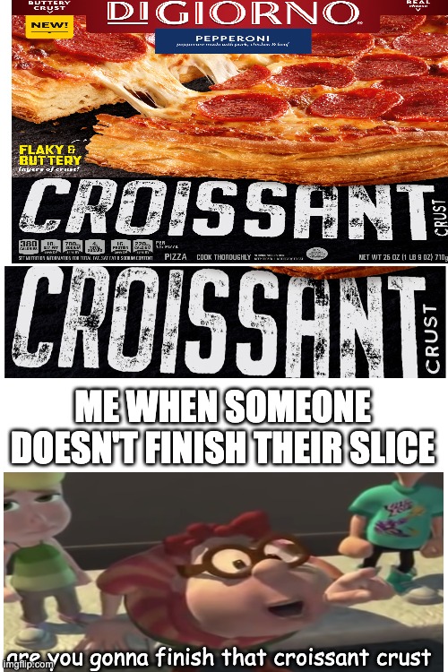 Blank White Template | ME WHEN SOMEONE DOESN'T FINISH THEIR SLICE; are you gonna finish that croissant crust | image tagged in blank white template,are you gonna finish that croissant,croissant,jimmy neutron,memes | made w/ Imgflip meme maker