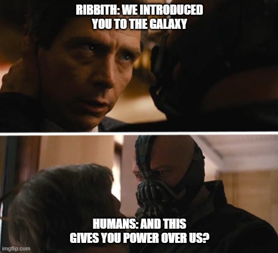 Bane - And this gives you power over me? | RIBBITH: WE INTRODUCED YOU TO THE GALAXY; HUMANS: AND THIS GIVES YOU POWER OVER US? | image tagged in bane - and this gives you power over me | made w/ Imgflip meme maker