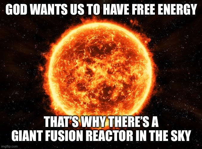 Sunshine | GOD WANTS US TO HAVE FREE ENERGY; THAT’S WHY THERE’S A GIANT FUSION REACTOR IN THE SKY | image tagged in god,energy,fusion,nuclear | made w/ Imgflip meme maker