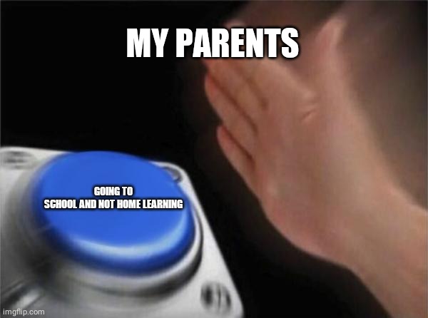 Blank Nut Button | MY PARENTS; GOING TO SCHOOL AND NOT HOME LEARNING | image tagged in memes,blank nut button | made w/ Imgflip meme maker