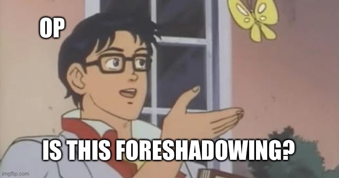 Is This a Pigeon | OP; IS THIS FORESHADOWING? | image tagged in is this a pigeon | made w/ Imgflip meme maker