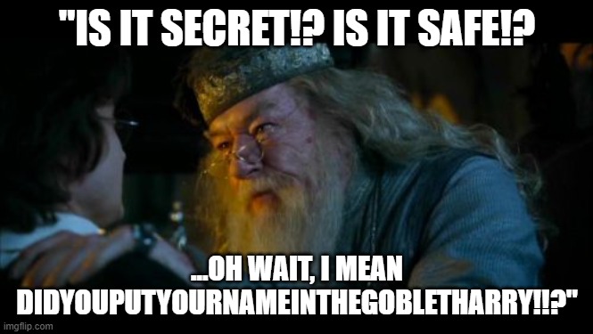 raging | "IS IT SECRET!? IS IT SAFE!? ...OH WAIT, I MEAN DIDYOUPUTYOURNAMEINTHEGOBLETHARRY!!?" | image tagged in memes,angry dumbledore | made w/ Imgflip meme maker