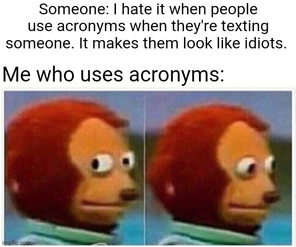 Acronyms | Someone: I hate it when people use acronyms when they're texting someone. It makes them look like idiots. Me who uses acronyms: | image tagged in memes,monkey puppet,funny,meme,texting,text | made w/ Imgflip meme maker