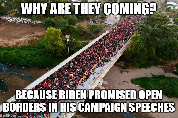 open border for the united states | WHY ARE THEY COMING? BECAUSE BIDEN PROMISED OPEN BORDERS IN HIS CAMPAIGN SPEECHES | image tagged in biden open border,mexican border,campaign speech biden | made w/ Imgflip meme maker