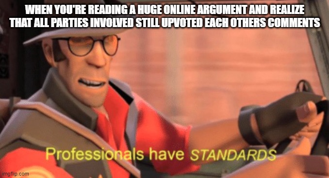 Professionals have standards | WHEN YOU'RE READING A HUGE ONLINE ARGUMENT AND REALIZE THAT ALL PARTIES INVOLVED STILL UPVOTED EACH OTHERS COMMENTS | image tagged in professionals have standards | made w/ Imgflip meme maker