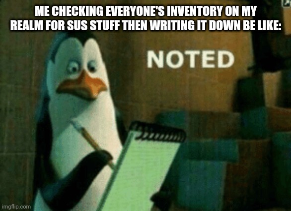 Łõļ this be relaitable | ME CHECKING EVERYONE'S INVENTORY ON MY REALM FOR SUS STUFF THEN WRITING IT DOWN BE LIKE: | image tagged in noted,minecraft,realms,noted meme,penguin,penquin memes | made w/ Imgflip meme maker