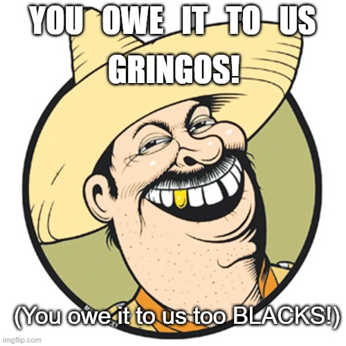 YOU   OWE   IT   TO   US GRINGOS! (You owe it to us too BLACKS!) | made w/ Imgflip meme maker