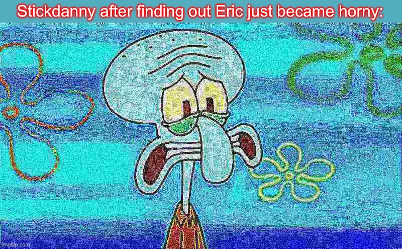 His creator told me that.. (Eric belongs to his owner) | Stickdanny after finding out Eric just became horny: | image tagged in deep fried squidward,stickdanny,eric,memes | made w/ Imgflip meme maker