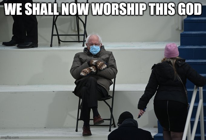 Bernie sitting | WE SHALL NOW WORSHIP THIS GOD | image tagged in bernie sitting | made w/ Imgflip meme maker