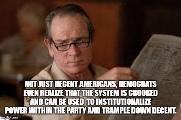 no country for old men tommy lee jones | NOT JUST DECENT AMERICANS, DEMOCRATS EVEN REALIZE THAT THE SYSTEM IS CROOKED AND CAN BE USED  TO INSTITUTIONALIZE POWER WITHIN THE PARTY AND | image tagged in no country for old men tommy lee jones | made w/ Imgflip meme maker