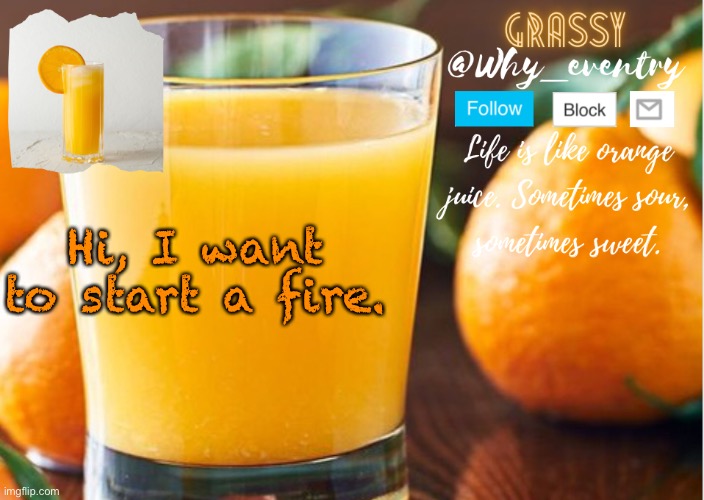 *sips orange juice quietly* | Hi, I want to start a fire. | image tagged in why_eventry | made w/ Imgflip meme maker