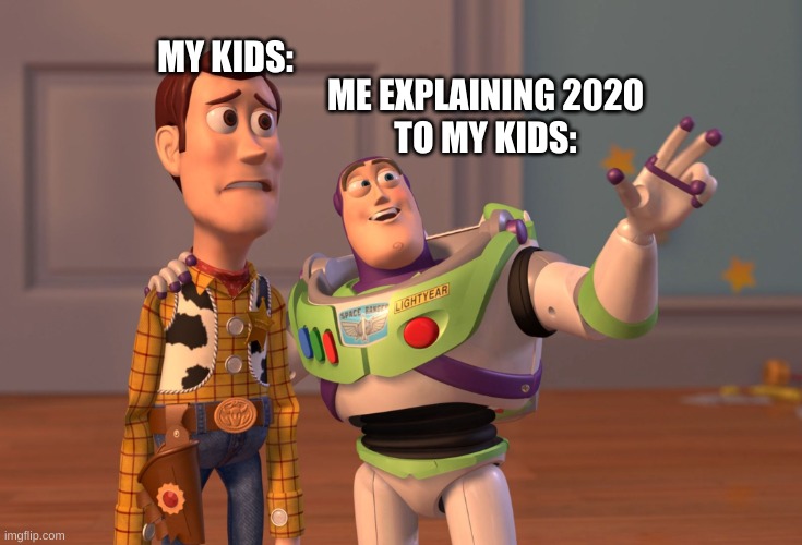 X, X Everywhere Meme | MY KIDS:; ME EXPLAINING 2020
TO MY KIDS: | image tagged in memes,x x everywhere | made w/ Imgflip meme maker