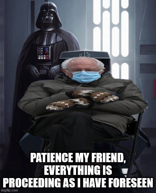 Yes, my Master | PATIENCE MY FRIEND, EVERYTHING IS PROCEEDING AS I HAVE FORESEEN | image tagged in star wars,bernie sanders,evil,emperor palpatine | made w/ Imgflip meme maker